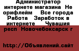 Администратор интернете магазина. Не орифлейм. - Все города Работа » Заработок в интернете   . Чувашия респ.,Новочебоксарск г.